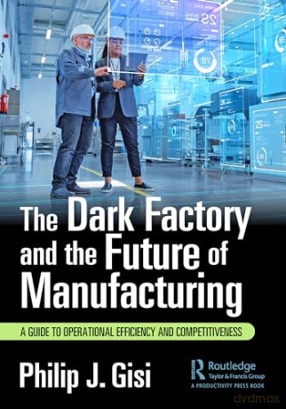 The Dark Factory and the Future of Manufacturing: A Guide to Operational Efficiency and Competitiveness - Philip J. Gisi [KSIĄŻKA]