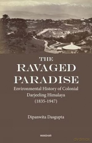 The Ravaged Paradise: Environmental History of Colonial Darjeeling Himalaya - Dipanwita Dasgupta [KSIĄŻKA]