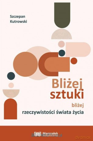 Bliżej sztuki bliżej rzeczywistości świata życia - Szczepan Kutrowski [KSIĄŻKA]