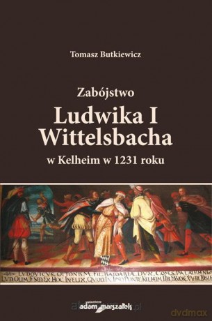 Zabójstwo Ludwika I Wittelsbacha w Kelheim w Kelheim w 1231 roku - Tomasz Butkiewicz [KSIĄŻKA]