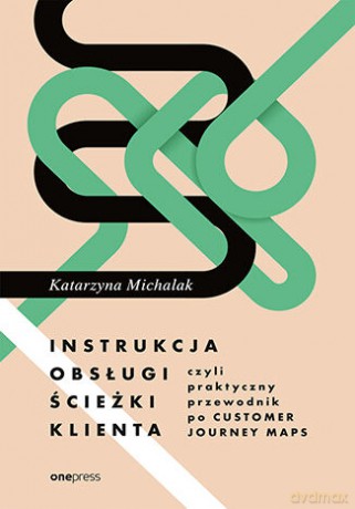 Instrukcja obsługi ścieżki klienta, czyli praktyczny przewodnik po Customer Journey Maps - Katarzyna Michalak [KSIĄŻKA]