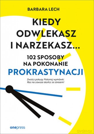 Kiedy odwlekasz i narzekasz... 102 sposoby na pokonanie prokrastynacji - Barbara Lech [KSIĄŻKA]