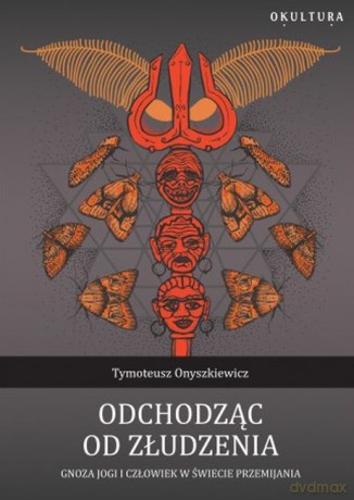 Odchodząc od złudzenia. Gnoza jogi i człowiek w świecie przemijania - Tymoteusz Onyszkiewicz [KSIĄŻKA]
