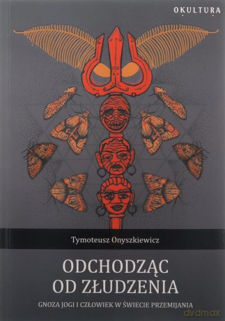 Odchodząc od złudzenia. Gnoza jogi i człowiek w świecie przemijania - Tymoteusz Onyszkiewicz [KSIĄŻKA]