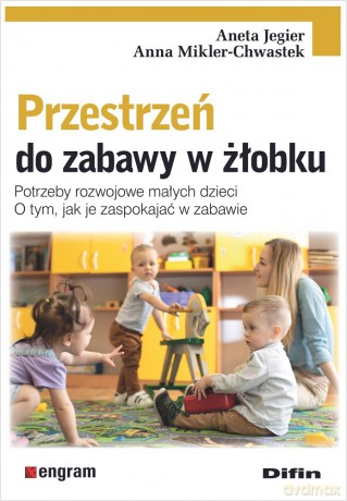 Przestrzeń do zabawy w żłobku. Potrzeby rozwojowe małych dzieci. O tym, jak je zaspokajać w zabawie - Anna Mikler-Chwastek, Aneta Jegier [KSIĄŻKA]