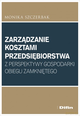Zarządzanie kosztami przedsiębiorstwa z perspektywy gospodarki obiegu zamkniętego - Monika Szczerbak [KSIĄŻKA]