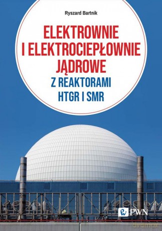 Elektrownie i elektrociepłownie jądrowe z reaktorami HTGR I SMR - Ryszard Bartnik [KSIĄŻKA]
