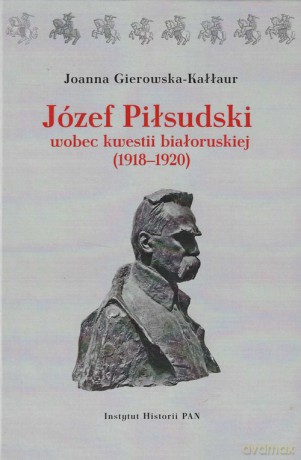 Józef Piłsudski wobec kwestii białoruskiej (1918-1920) - Joanna Gierowska-Kałłur [KSIĄŻKA]