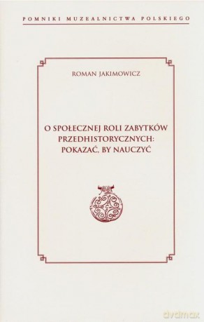 O społecznej roli zabytków przedhistorycznych: pokazać, by nauczyć - Roman Jakimowicz [KSIĄŻKA]