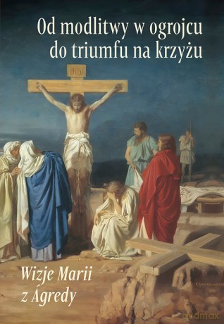 Od modlitwy w ogrojcu do triumfu na krzyżu - od Jezusa z Agredy Maria [KSIĄŻKA]
