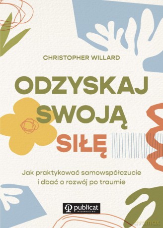 Odzyskaj swoją siłę Jak praktykować samowspółczucie i dbać o rozwój po traumie - Christopher Willard [KSIĄŻKA]