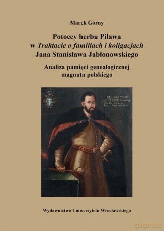 Potoccy herby Pilawa w Traktacie o familiach i koligacjach Jana Stanisława Jabłonowskiego - Marek Górny [KSIĄŻKA]