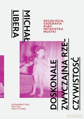 Doskonale Zwyczajna Rzeczywistość Socjologia Geografia Labo Metafizyka Muzyki - Michał Libera [KSIĄŻKA]