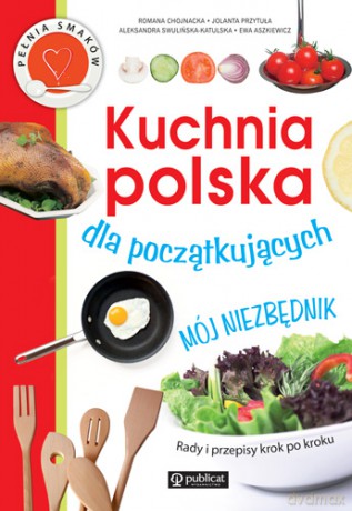 Kuchnia Polska Dla Początkujących Mój Niezbędnik - R. Chojnacka, J. Przytuła, A. Swulińska-Katulska [KSIĄŻKA]