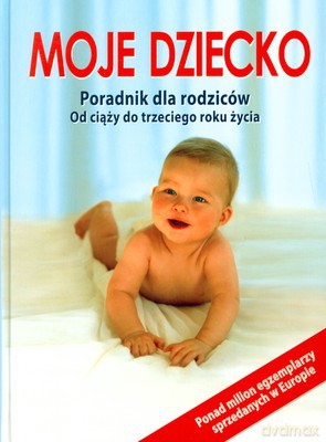 Moje Dziecko Poradnik Dla Rodziców Od Ciąży Do Trzeciego Roku Życia [KSIĄŻKA]