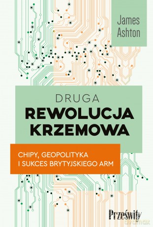 Druga rewolucja krzemowa. Chipy, geopolityka i sukces brytyjskiego ARM - James Ahton [KSIĄŻKA]