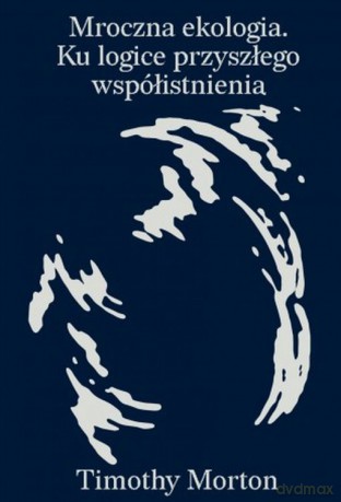 Mroczna ekologia. Ku logice przyszłego współistnienia - Timothy Morton [KSIĄŻKA]