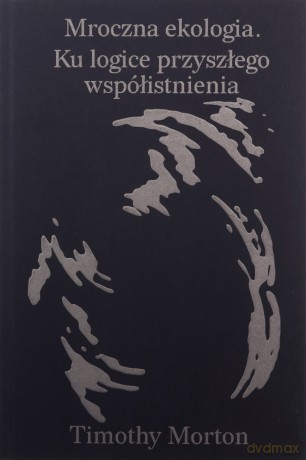 Mroczna ekologia. Ku logice przyszłego współistnienia - Timothy Morton [KSIĄŻKA]