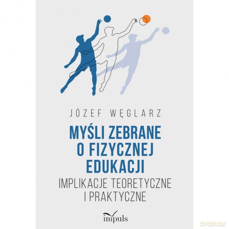 Myśli zebrane o fizycznej edukacji Implikacje teoretyczne i praktyczne - Józef Węglarz [KSIĄŻKA]