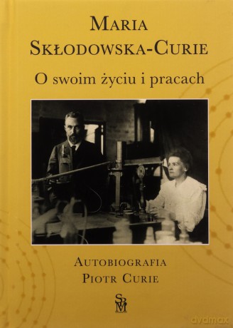 O swoim życiu i pracach. Autobiografia. Piotr Curie - Maria Skłodowska-Curie, Dominika Korzeniowska [KSIĄŻKA]