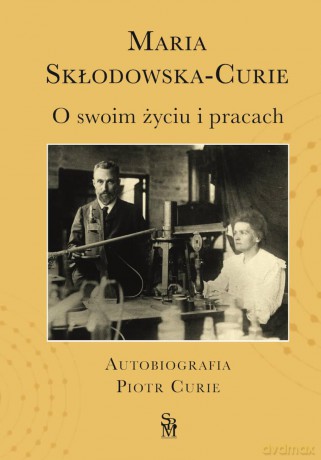 O swoim życiu i pracach. Autobiografia. Piotr Curie - Maria Skłodowska-Curie, Dominika Korzeniowska [KSIĄŻKA]