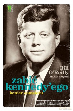 Zabić Kennedy'ego Koniec Camelotu - Bill O'reilly, Martin Dugard [KSIĄŻKA]