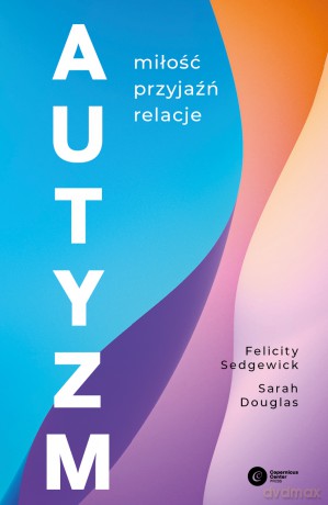 Autyzm. Miłość, przyjaźń, relacje - Felicity Sedgewick, Sarah Douglas [KSIĄŻKA]