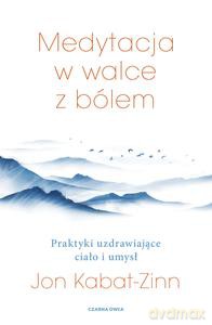 Medytacja w walce z bólem. Praktyki uzdrawiające ciało i umysł - Jon Kabat-Zinn [KSIĄŻKA]