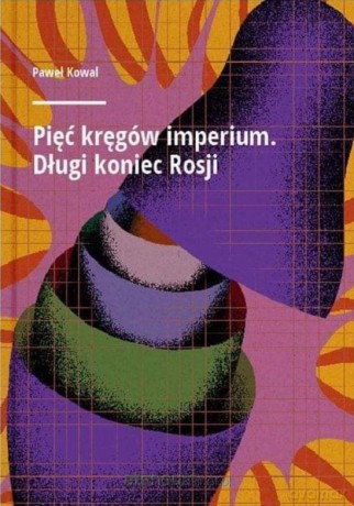 Pięć kręgów imperium. Długi koniec Rosji - Paweł Kowal [KSIĄŻKA]