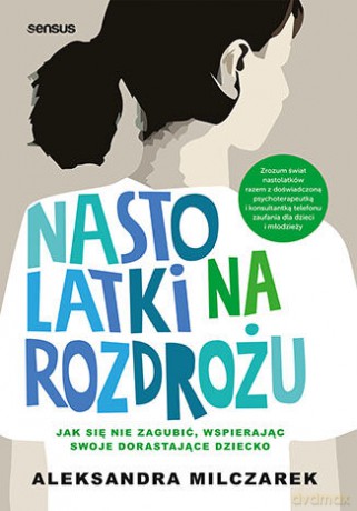 Nastolatki na rozdrożu. Jak się nie zagubić, wspierając swoje dorastające dziecko - Aleksandra Milczarek [KSIĄŻKA]