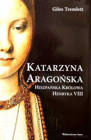 Katarzyna Aragońska. Hiszpańska królowa Henryka VIII - Giles Tremlett [KSIĄŻKA]