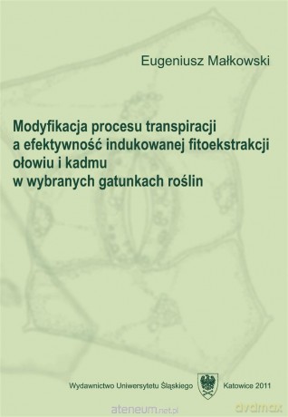 Modyfikacja procesu transpiracji a efektywność indukowanej fitoekstrakcji ołowiu i kadmu w wybranych gatunkach roślin - Eugeniusz Małkowski [KSIĄŻKA]