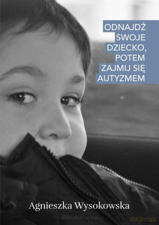 Odnajdź swoje dziecko, potem zajmij się autyzmem - Agnieszka Wysokowska [KSIĄŻKA]