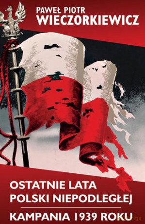 Ostatnie Lata Polski Niepodległej Kampania 1939 Roku - Paweł Piotr Wieczorkiewicz [KSIĄŻKA]