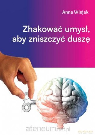 Zhakować umysł, aby zniszczyć duszę - Anna Wiejak [KSIĄŻKA]
