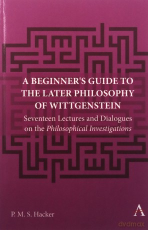 A Beginner's Guide to the Later Philosophy of Wittgenstein: Seventeen Lectures and Dialogues on the Philosophical Investigations: 1 (Anthem Studies in Wittgenstein, 1) - Peter Hacker [KSIĄŻKA]