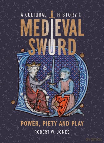 A Cultural History of the Medieval Sword: Power, Piety and Play: 11 (Armour and Weapons) - Dr Robert W Jones [KSIĄŻKA]