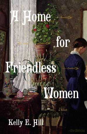 A Home for Friendless Women: A Novel - Kelly E. Hill [KSIĄŻKA]