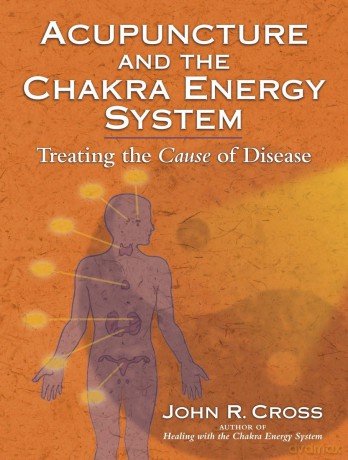 Acupuncture and the Chakra Energy System: Treating the Cause of Disease - John R. Cross [KSIĄŻKA]