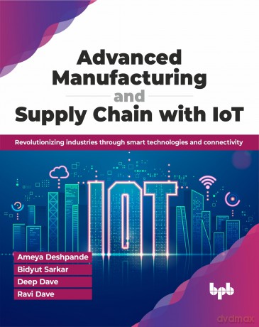 Advanced Manufacturing and Supply Chain with IoT: Revolutionizing industries through smart technologies and connectivity (English Edition) - Ameya Deshpande [KSIĄŻKA]