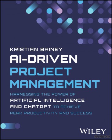 AI-Driven Project Management: Harnessing the Power of Artificial Intelligence and ChatGPT to Achieve Peak Productivity and Success - Kristian Bainey [KSIĄŻKA]