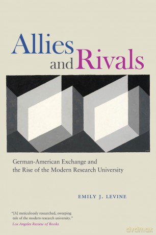 Allies and Rivals: German-American Exchange and the Rise of the Modern Research University - Emily J Levine [KSIĄŻKA]