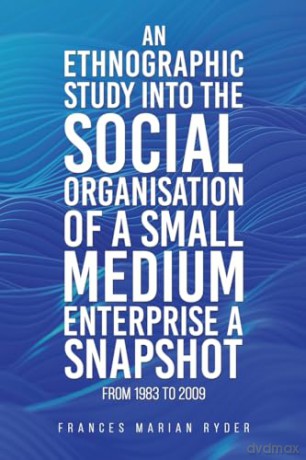 An Ethnographic Study into the Social Organisation of a Small Medium Enterprise a Snapshot from 1983 to 2009 - Frances Marian Ryder [KSIĄŻKA]