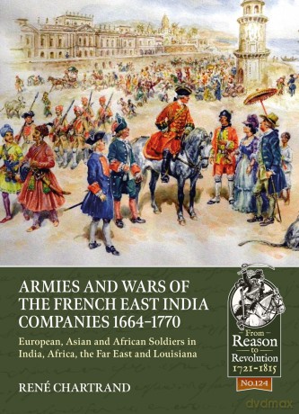 Armies and Wars of the French East India Companies 1664-1770: European, Asian and African Soldiers in India, Africa, the Far East and Louisiana: 124 (From Reason to Revolution) - Rene Chartrand [KSIĄŻKA]