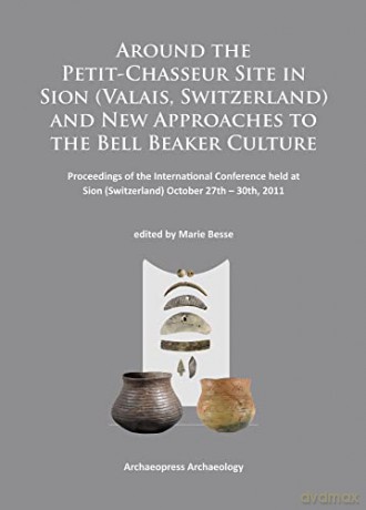 Around the Petit-Chasseur Site in Sion (Valais, Switzerland) and New Approaches to the Bell Beaker Culture: Proceedings of the International Conference (Sion, Switzerland - October 27th - 30th 2011) - Marie Besse [KSIĄŻKA]