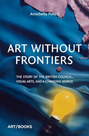 Art Without Frontiers: The Story of the British Council, Visual Arts, and a Changing World - Annebella Pollen [KSIĄŻKA]