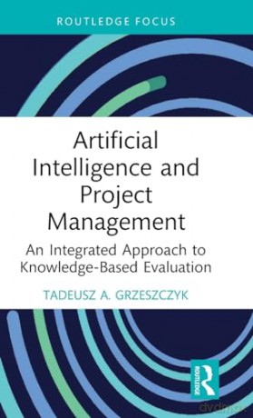 Artificial Intelligence and Project Management: An Integrated Approach to Knowledge-Based Evaluation (Routledge Focus on Business and Management) - Tadeusz A. Grzeszczyk [KSIĄŻKA]