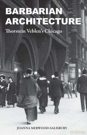 Barbarian Architecture: Thorstein Veblen's Chicago - J Merwood-Salisbury [KSIĄŻKA]