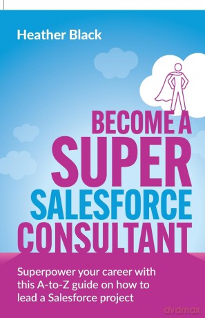 Become a Super Salesforce Consultant: Superpower your Salesforce career with this A-to-Z guide on how to lead a Salesforce project - Heather Black [KSIĄŻKA]