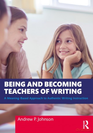 Being and Becoming Teachers of Writing: A Meaning-Based Approach to Authentic Writing Instruction - Andrew P. Johnson [KSIĄŻKA]